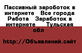 Пассивный зароботок в интернете - Все города Работа » Заработок в интернете   . Тульская обл.